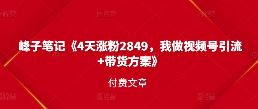 峰子笔记《4天涨粉2849，我做视频号引流+带货方案》付费文章云创网-网创项目资源站-副业项目-创业项目-搞钱项目云创网