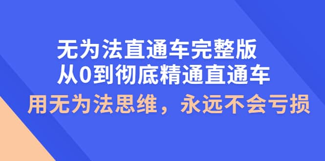 无为法直通车完整版：从0到彻底精通直通车，用无为法思维，永远不会亏损云创网-网创项目资源站-副业项目-创业项目-搞钱项目云创网