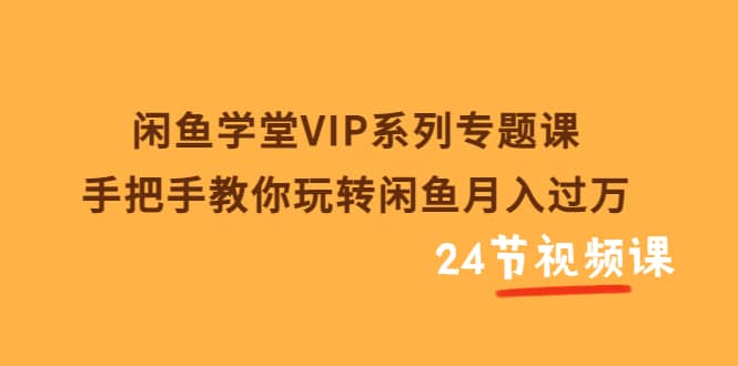 闲鱼学堂VIP系列专题课：手把手教你玩转闲鱼月入过万（共24节视频课）云创网-网创项目资源站-副业项目-创业项目-搞钱项目云创网
