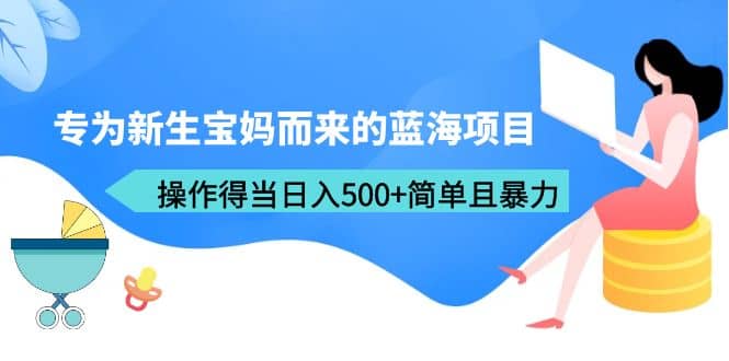 专为新生宝妈而来的蓝海项目，操作得当日入500+简单且暴力（教程+工具）云创网-网创项目资源站-副业项目-创业项目-搞钱项目云创网