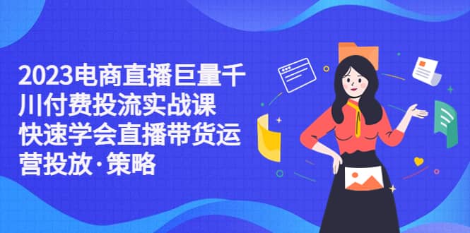 2023电商直播巨量千川付费投流实战课，快速学会直播带货运营投放·策略云创网-网创项目资源站-副业项目-创业项目-搞钱项目云创网