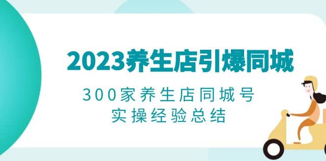 2023养生店·引爆同城，300家养生店同城号实操经验总结云创网-网创项目资源站-副业项目-创业项目-搞钱项目云创网
