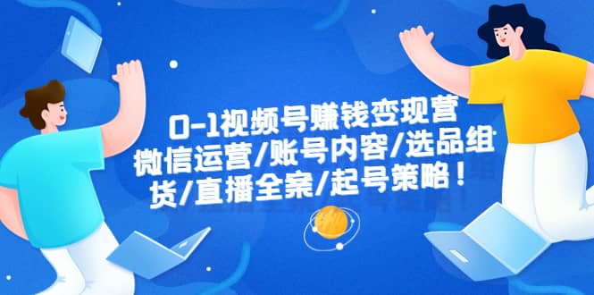0-1视频号赚钱变现营：微信运营-账号内容-选品组货-直播全案-起号策略云创网-网创项目资源站-副业项目-创业项目-搞钱项目云创网