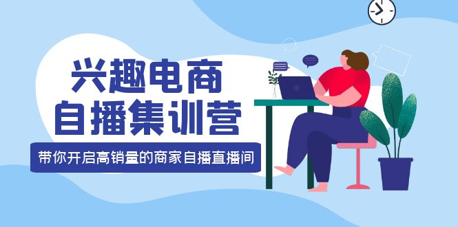 兴趣电商自播集训营：三大核心能力 12种玩法 提高销量，核心落地实操云创网-网创项目资源站-副业项目-创业项目-搞钱项目云创网