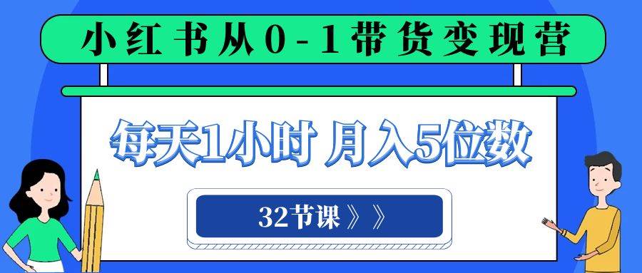 小红书 0-1带货变现营，每天1小时，轻松月入5位数（32节课）云创网-网创项目资源站-副业项目-创业项目-搞钱项目云创网