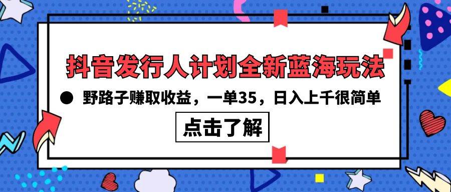 抖音发行人计划全新蓝海玩法，野路子赚取收益，一单35，日入上千很简单!云创网-网创项目资源站-副业项目-创业项目-搞钱项目云创网
