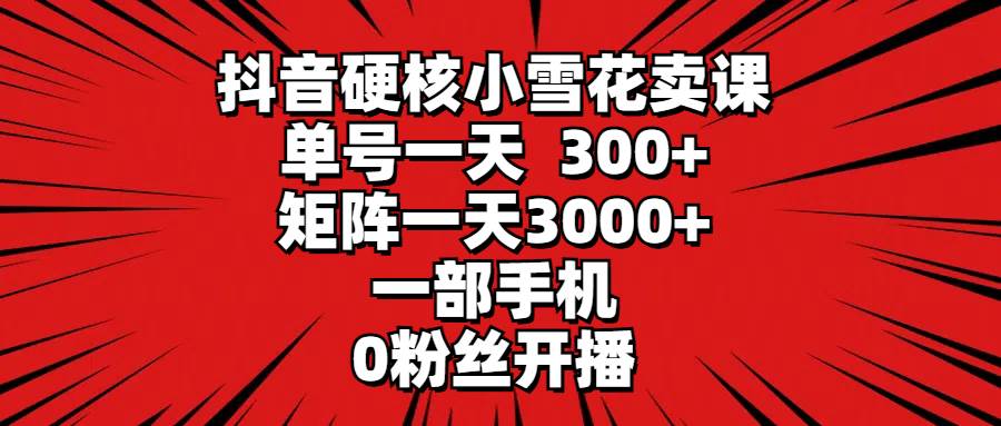 抖音硬核小雪花卖课，单号一天300+，矩阵一天3000+，一部手机0粉丝开播云创网-网创项目资源站-副业项目-创业项目-搞钱项目云创网