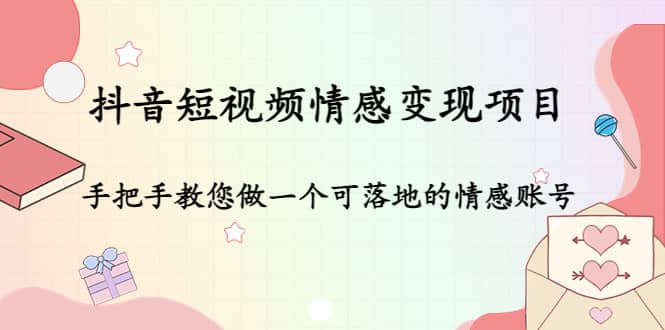 抖音短视频情感变现项目：手把手教您做一个可落地的情感账号云创网-网创项目资源站-副业项目-创业项目-搞钱项目云创网