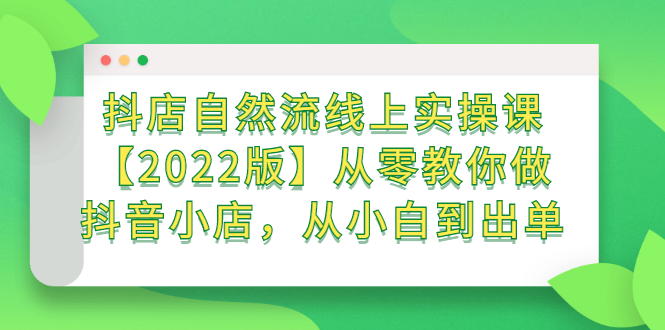 抖店自然流线上实操课【2022版】从零教你做抖音小店，从小白到出单云创网-网创项目资源站-副业项目-创业项目-搞钱项目云创网