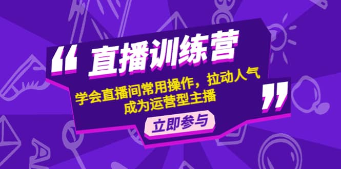 直播训练营：学会直播间常用操作，拉动人气，成为运营型主播云创网-网创项目资源站-副业项目-创业项目-搞钱项目云创网