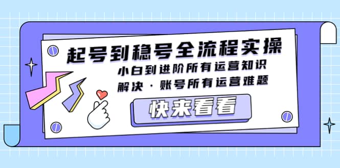 起号到稳号全流程实操，小白到进阶所有运营知识，解决·账号所有运营难题云创网-网创项目资源站-副业项目-创业项目-搞钱项目云创网