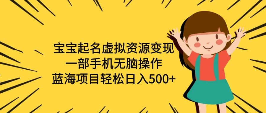宝宝起名虚拟资源变现，一部手机无脑操作，蓝海项目轻松日入500+（附软件）云创网-网创项目资源站-副业项目-创业项目-搞钱项目云创网