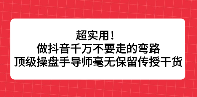 超实用！做抖音千万不要走的弯路，顶级操盘手导师毫无保留传授干货云创网-网创项目资源站-副业项目-创业项目-搞钱项目云创网