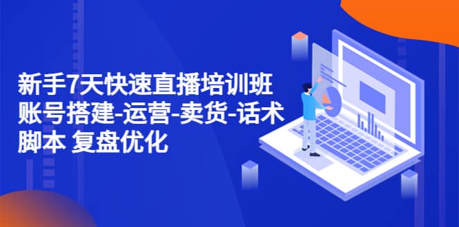 新手7天快速直播培训班：账号搭建-运营-卖货-话术 复盘优化（14节）云创网-网创项目资源站-副业项目-创业项目-搞钱项目云创网