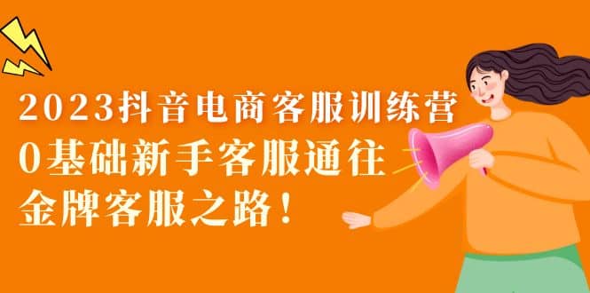 2023抖音·电商客服训练营：0基础新手客服通往金牌客服之路云创网-网创项目资源站-副业项目-创业项目-搞钱项目云创网