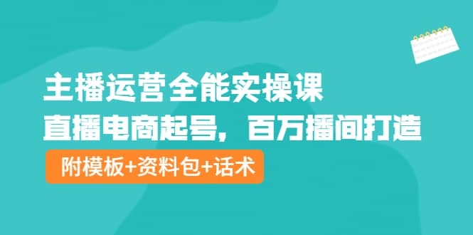 主播运营全能实操课：直播电商起号，百万播间打造（附模板+资料包+话术）云创网-网创项目资源站-副业项目-创业项目-搞钱项目云创网