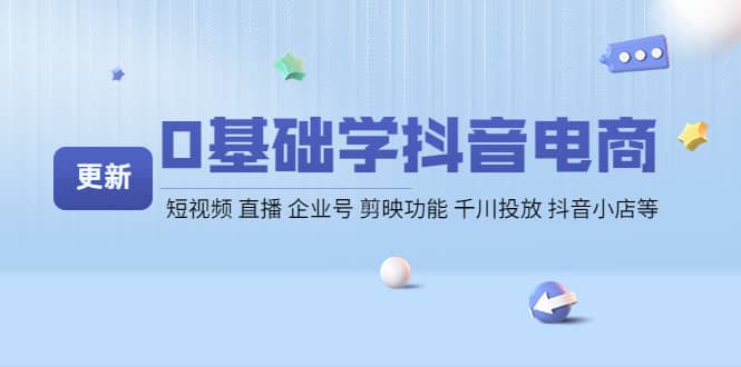 0基础学抖音电商【更新】短视频 直播 企业号 剪映功能 千川投放 抖音小店等云创网-网创项目资源站-副业项目-创业项目-搞钱项目云创网