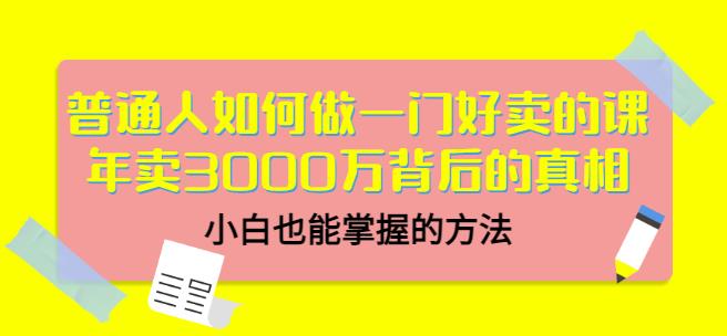 普通人如何做一门好卖的课：年卖3000万背后的真相，小白也能掌握的方法！云创网-网创项目资源站-副业项目-创业项目-搞钱项目云创网
