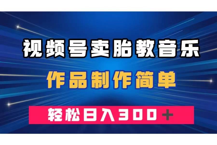 视频号卖胎教音乐，作品制作简单，一单49，轻松日入300＋云创网-网创项目资源站-副业项目-创业项目-搞钱项目云创网