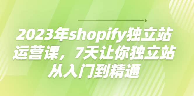 2023年shopify独立站运营课，7天让你独立站从入门到精通云创网-网创项目资源站-副业项目-创业项目-搞钱项目云创网