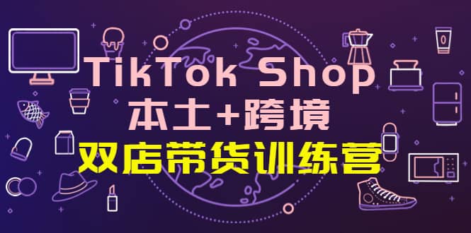 TikTok Shop本土+跨境 双店带货训练营（第十五期）全球好物买卖 一店卖全球云创网-网创项目资源站-副业项目-创业项目-搞钱项目云创网