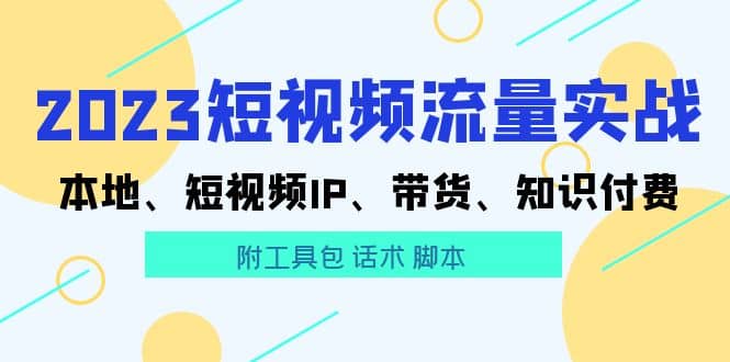 2023短视频流量实战 本地、短视频IP、带货、知识付费云创网-网创项目资源站-副业项目-创业项目-搞钱项目云创网