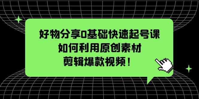 好物分享0基础快速起号课：如何利用原创素材剪辑爆款视频！云创网-网创项目资源站-副业项目-创业项目-搞钱项目云创网