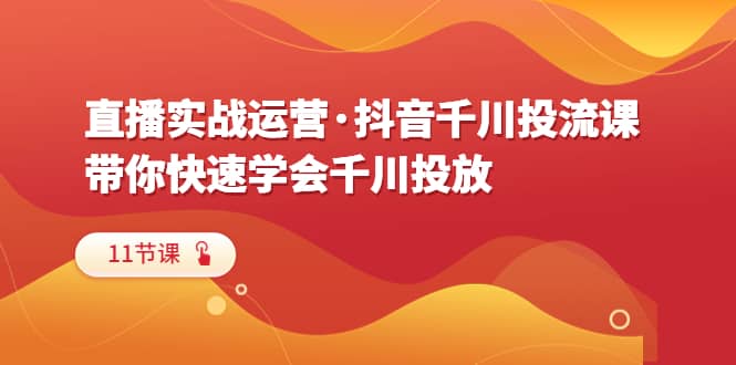 直播实战运营·抖音千川投流课，带你快速学会千川投放（11节课）云创网-网创项目资源站-副业项目-创业项目-搞钱项目云创网