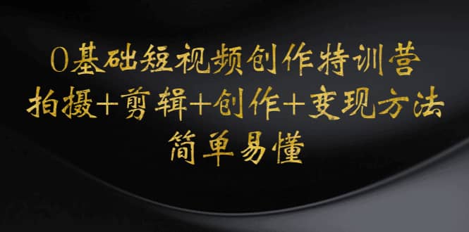 0基础短视频创作特训营：拍摄+剪辑+创作+变现方法云创网-网创项目资源站-副业项目-创业项目-搞钱项目云创网
