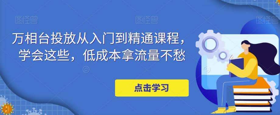 万相台投放·新手到精通课程，学会这些，低成本拿流量不愁云创网-网创项目资源站-副业项目-创业项目-搞钱项目云创网