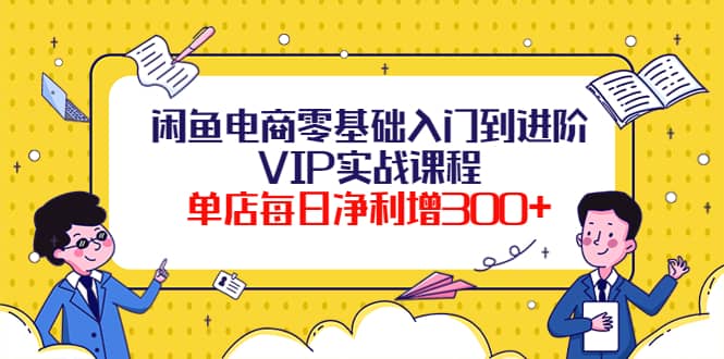 闲鱼电商零基础入门到进阶VIP实战课程云创网-网创项目资源站-副业项目-创业项目-搞钱项目云创网