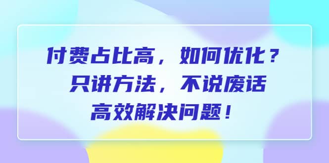 付费 占比高，如何优化？只讲方法，不说废话，高效解决问题云创网-网创项目资源站-副业项目-创业项目-搞钱项目云创网