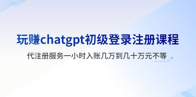 玩赚chatgpt初级登录注册课程，代注册服务一小时入账几万到几十万元不等云创网-网创项目资源站-副业项目-创业项目-搞钱项目云创网