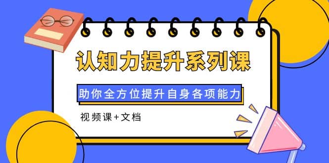 认知力提升系列课：助你全方位提升自身各项能力（视频课+文档）云创网-网创项目资源站-副业项目-创业项目-搞钱项目云创网