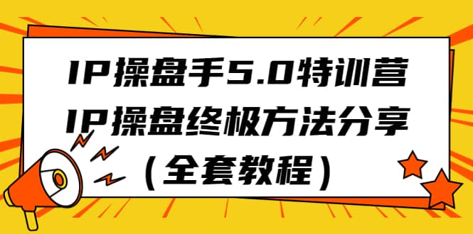 IP操盘手5.0特训营，IP操盘终极方法分享（全套教程）云创网-网创项目资源站-副业项目-创业项目-搞钱项目云创网