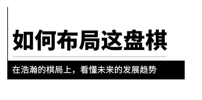 某公众号付费文章《如何布局这盘棋》在浩瀚的棋局上，看懂未来的发展趋势云创网-网创项目资源站-副业项目-创业项目-搞钱项目云创网