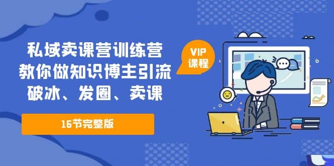私域卖课营训练营：教你做知识博主引流、破冰、发圈、卖课（16节课完整版）云创网-网创项目资源站-副业项目-创业项目-搞钱项目云创网