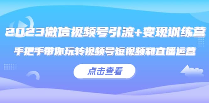 2023微信视频号引流+变现训练营：手把手带你玩转视频号短视频和直播运营云创网-网创项目资源站-副业项目-创业项目-搞钱项目云创网