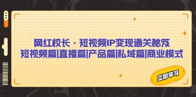 网红校长·短视频IP变现通关秘笈：短视频篇+直播篇+产品篇+私域篇+商业模式云创网-网创项目资源站-副业项目-创业项目-搞钱项目云创网