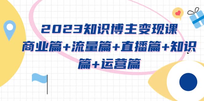 2023知识博主变现实战进阶课：商业篇+流量篇+直播篇+知识篇+运营篇云创网-网创项目资源站-副业项目-创业项目-搞钱项目云创网