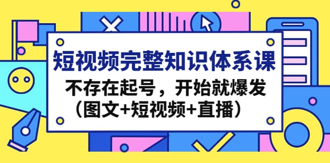 短视频完整知识体系课，不存在起号，开始就爆发（图文+短视频+直播）云创网-网创项目资源站-副业项目-创业项目-搞钱项目云创网