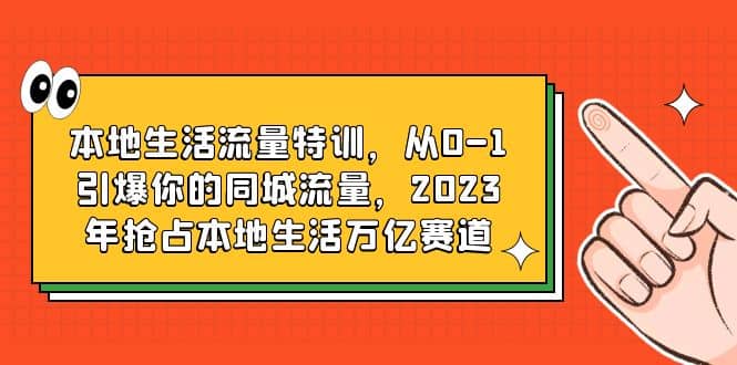 本地生活流量特训，从0-1引爆你的同城流量，2023年抢占本地生活万亿赛道云创网-网创项目资源站-副业项目-创业项目-搞钱项目云创网