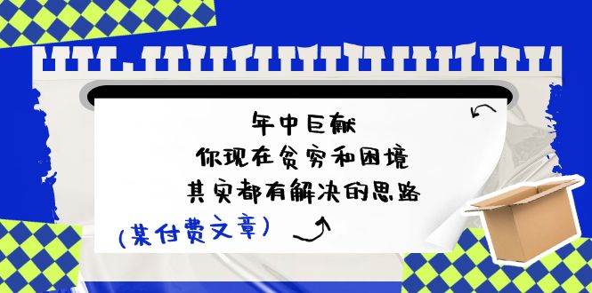 某付费文：年中巨献-你现在贫穷和困境，其实都有解决的思路 (进来抄作业)云创网-网创项目资源站-副业项目-创业项目-搞钱项目云创网