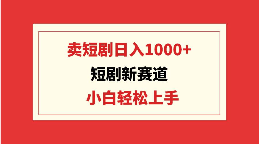 短剧新赛道：卖短剧日入1000+，小白轻松上手，可批量云创网-网创项目资源站-副业项目-创业项目-搞钱项目云创网