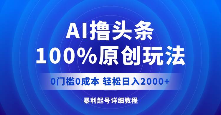 AI撸头条，100%原创玩法，0成本0门槛，轻松日入2000+云创网-网创项目资源站-副业项目-创业项目-搞钱项目云创网