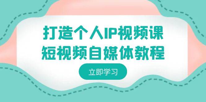 打造个人IP视频课-短视频自媒体教程，个人IP如何定位，如何变现云创网-网创项目资源站-副业项目-创业项目-搞钱项目云创网