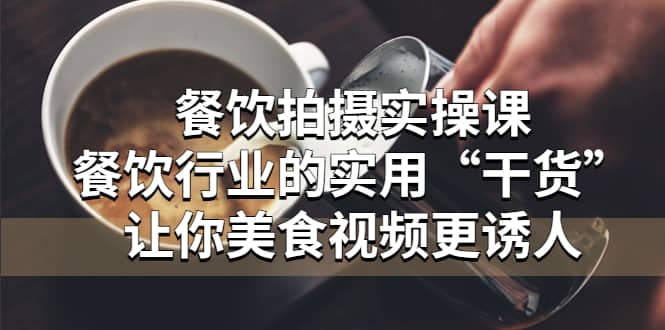 餐饮拍摄实操课：餐饮行业的实用“干货”让你美食视频更诱人云创网-网创项目资源站-副业项目-创业项目-搞钱项目云创网