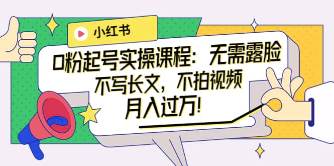 小红书0粉起号实操课程：无需露脸，不写长文，不拍视频月入过万！云创网-网创项目资源站-副业项目-创业项目-搞钱项目云创网