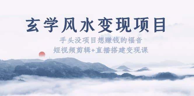 玄学风水变现项目：手头没项目想赚钱的福音（短视频剪辑+直播搭建变现课）云创网-网创项目资源站-副业项目-创业项目-搞钱项目云创网