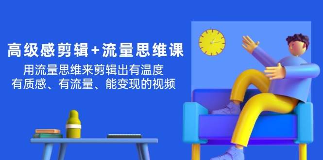 高级感 剪辑+流量思维：用流量思维剪辑出有温度/有质感/有流量/能变现视频云创网-网创项目资源站-副业项目-创业项目-搞钱项目云创网